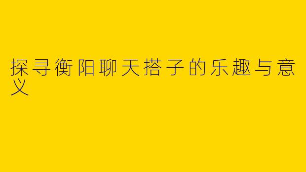 探寻衡阳聊天搭子的乐趣与意义