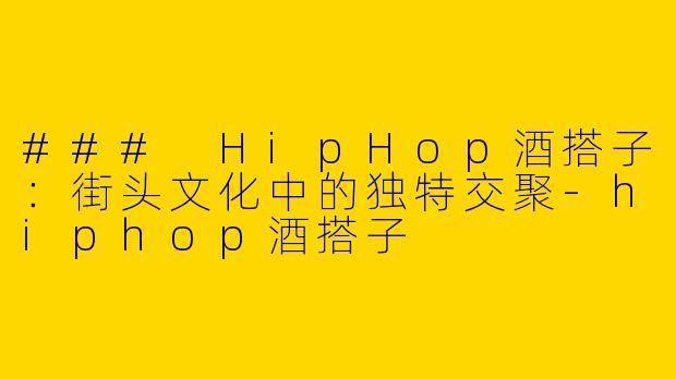 ### HipHop酒搭子：街头文化中的独特交聚-hiphop酒搭子