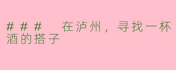 ### 在泸州，寻找一杯酒的搭子