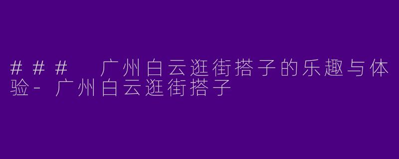### 广州白云逛街搭子的乐趣与体验-广州白云逛街搭子