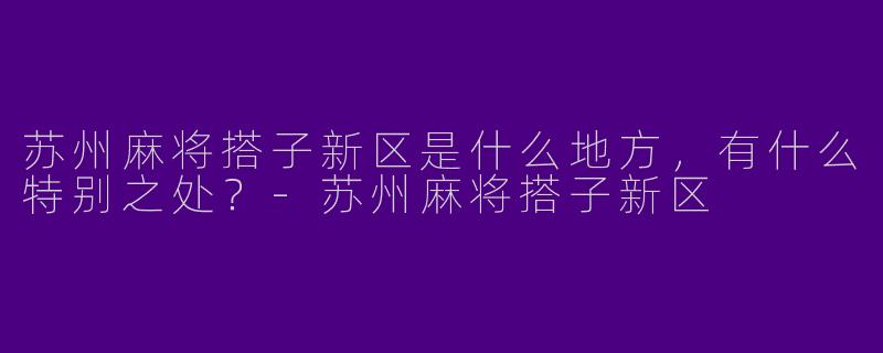 苏州麻将搭子新区是什么地方，有什么特别之处？