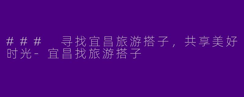 ### 寻找宜昌旅游搭子，共享美好时光-宜昌找旅游搭子