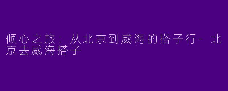 倾心之旅：从北京到威海的搭子行