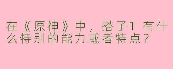 在《原神》中，搭子1有什么特别的能力或者特点？