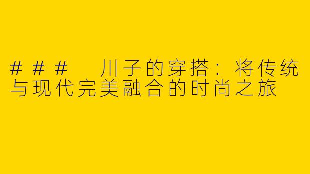 ### 川子的穿搭：将传统与现代完美融合的时尚之旅