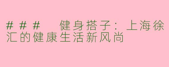 ### 健身搭子：上海徐汇的健康生活新风尚
