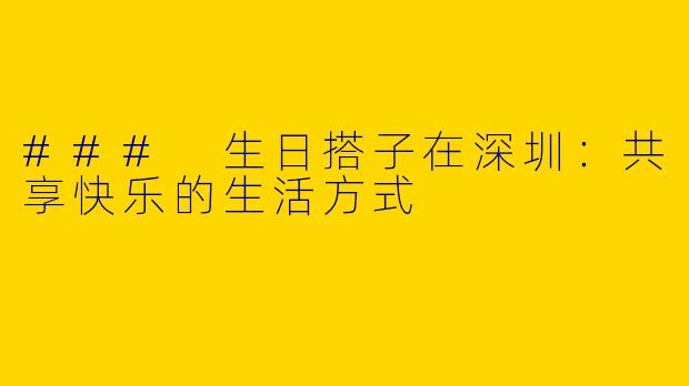 ### 生日搭子在深圳：共享快乐的生活方式