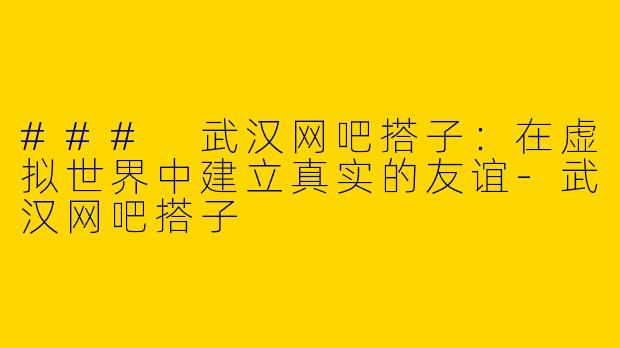 ### 武汉网吧搭子：在虚拟世界中建立真实的友谊