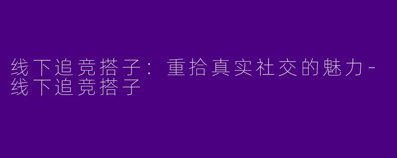 线下追竞搭子：重拾真实社交的魅力-线下追竞搭子