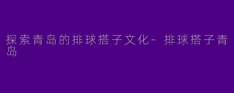 探索青岛的排球搭子文化-排球搭子青岛