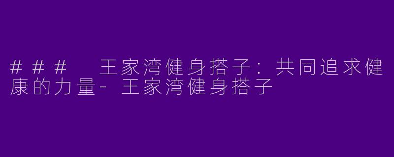 ### 王家湾健身搭子：共同追求健康的力量-王家湾健身搭子