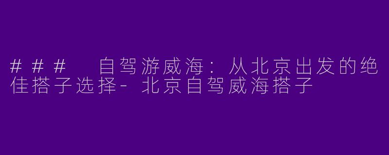 ### 自驾游威海:从北京出发的绝佳搭子选择