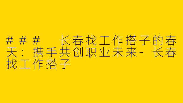 ### 长春找工作搭子的春天：携手共创职业未来-长春找工作搭子