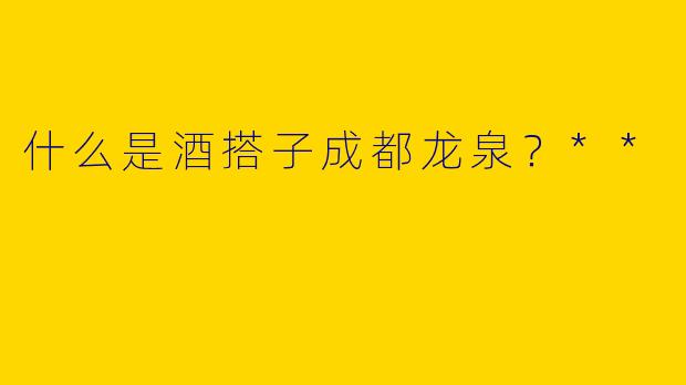 什么是酒搭子成都龙泉？**