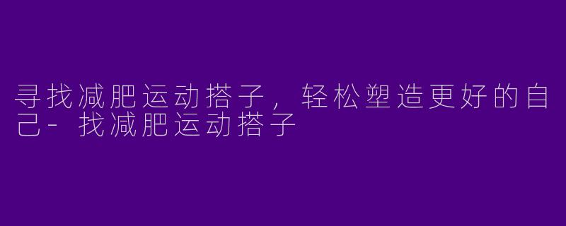 寻找减肥运动搭子，轻松塑造更好的自己-找减肥运动搭子