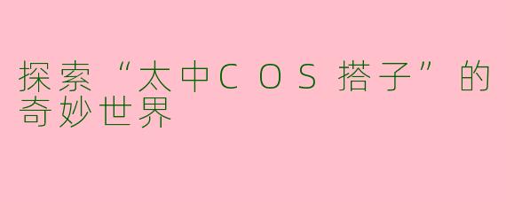 探索“太中COS搭子”的奇妙世界
