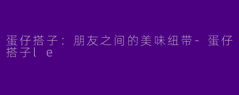 蛋仔搭子：朋友之间的美味纽带-蛋仔搭子le