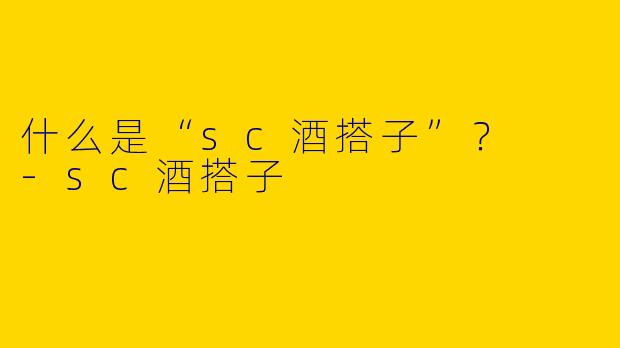 什么是“sc酒搭子”？  