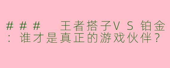 ### 王者搭子VS铂金：谁才是真正的游戏伙伴？