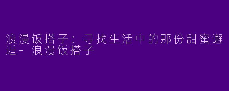 浪漫饭搭子：寻找生活中的那份甜蜜邂逅-浪漫饭搭子