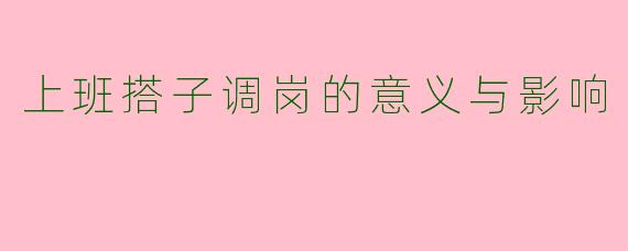 上班搭子调岗的意义与影响