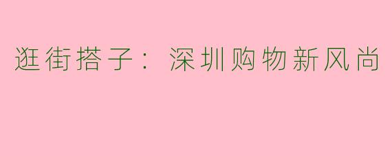 逛街搭子：深圳购物新风尚