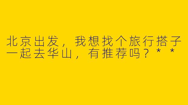 北京出发，我想找个旅行搭子一起去华山，有推荐吗？**