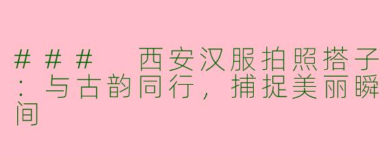 ### 西安汉服拍照搭子：与古韵同行，捕捉美丽瞬间
