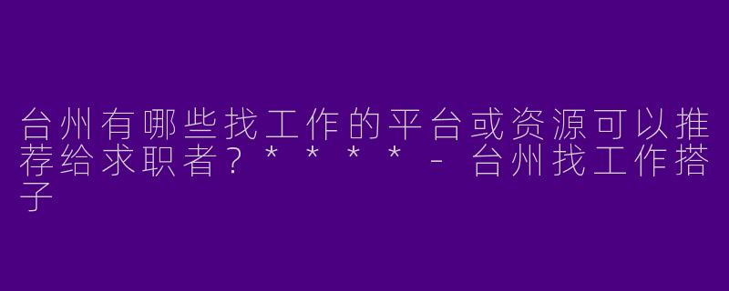 台州有哪些找工作的平台或资源可以推荐给求职者？****