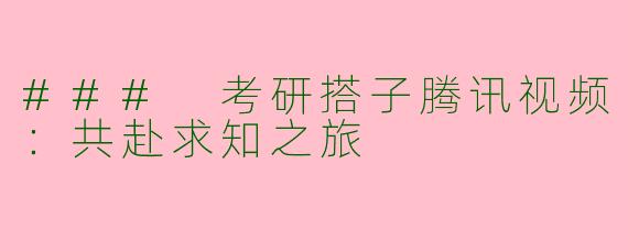 ### 考研搭子腾讯视频：共赴求知之旅