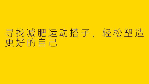 寻找减肥运动搭子,轻松塑造更好的自己