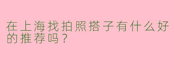 在上海找拍照搭子有什么好的推荐吗？