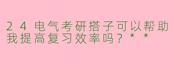 24电气考研搭子可以帮助我提高复习效率吗？**