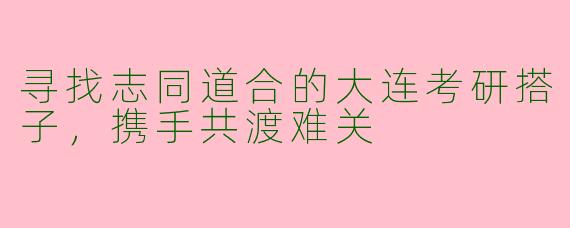 寻找志同道合的大连考研搭子，携手共渡难关
