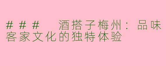 ### 酒搭子梅州：品味客家文化的独特体验