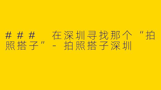 ### 在深圳寻找那个“拍照搭子”-拍照搭子深圳