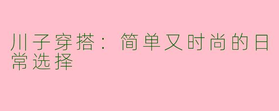 川子穿搭：简单又时尚的日常选择