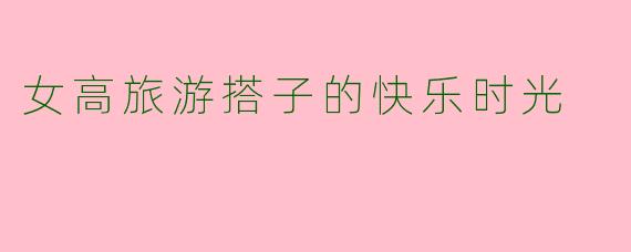 女高旅游搭子的快乐时光