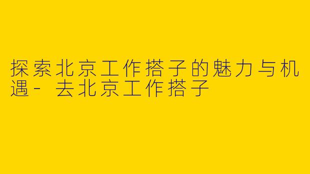 探索北京工作搭子的魅力与机遇