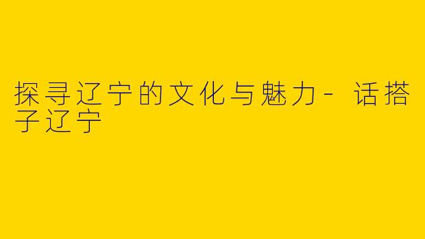 探寻辽宁的文化与魅力