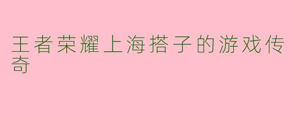 王者荣耀上海搭子的游戏传奇