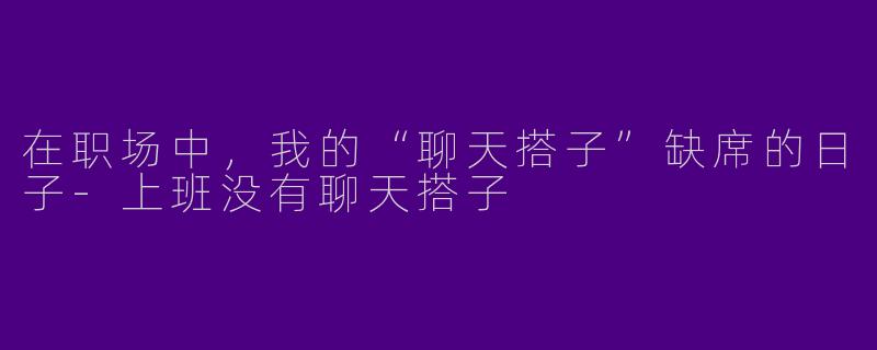 在职场中，我的“聊天搭子”缺席的日子