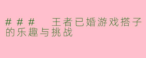 ### 王者已婚游戏搭子的乐趣与挑战