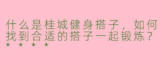 什么是桂城健身搭子，如何找到合适的搭子一起锻炼？****