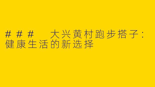 ### 大兴黄村跑步搭子:健康生活的新选择