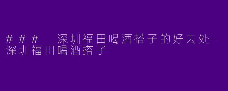 ### 深圳福田喝酒搭子的好去处