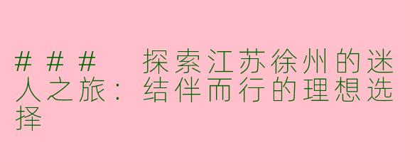 ### 探索江苏徐州的迷人之旅：结伴而行的理想选择