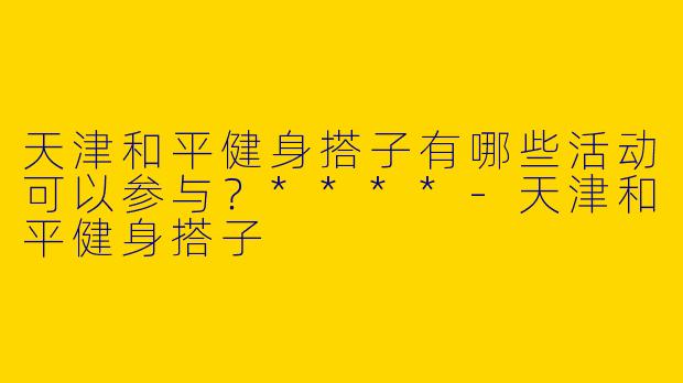 天津和平健身搭子有哪些活动可以参与？****