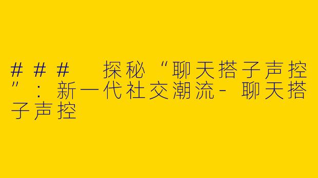### 探秘“聊天搭子声控”：新一代社交潮流-聊天搭子声控