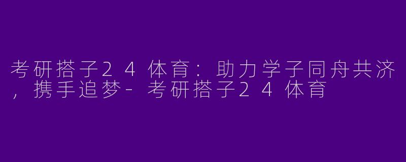 考研搭子24体育：助力学子同舟共济，携手追梦-考研搭子24体育